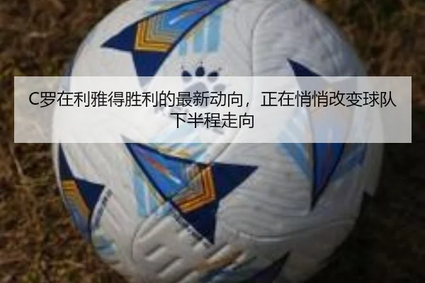 C罗在利雅得胜利的最新动向，正在悄悄改变球队下半程走向 | kaiyun